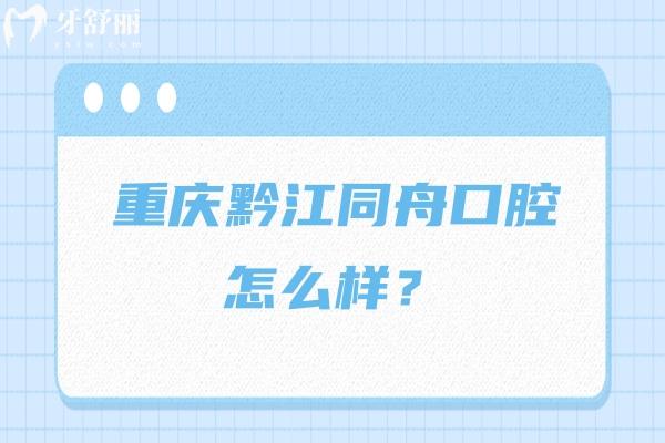 重慶黔江同舟口腔怎么樣？種牙/矯正/補牙/拔牙等不僅優(yōu)惠技術(shù)還好