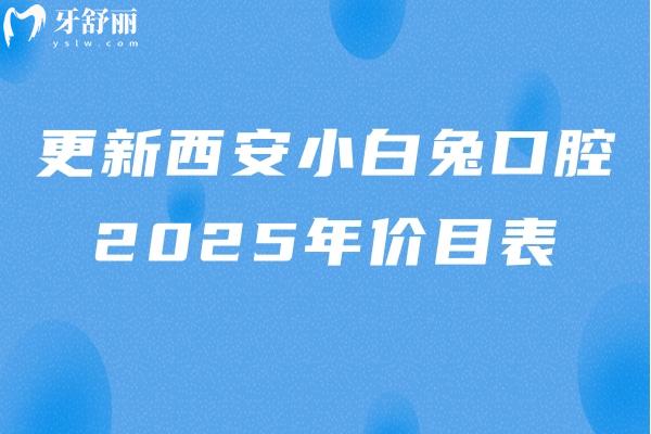 更新西安小白兔口腔2025年價(jià)目表：種牙3800/全瓷冠980/潔牙36等