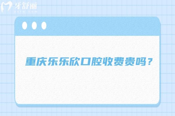 重慶樂樂欣口腔收費(fèi)貴嗎？收費(fèi)挺合理的優(yōu)勢也多 附上口碑