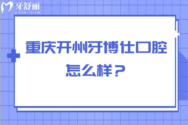 重慶開州牙博仕口腔怎么樣？從醫(yī)生介紹/簡介/口碑/資質(zhì)來看挺不錯的