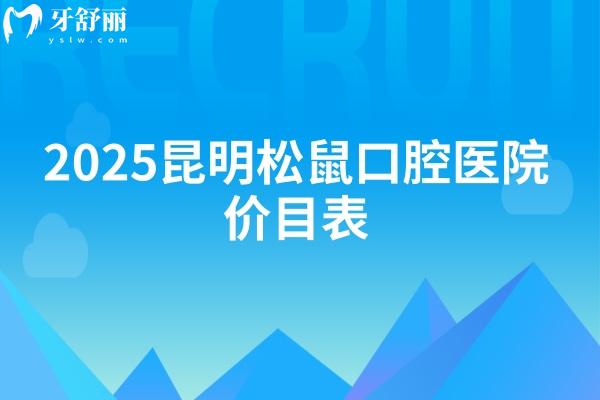 2025昆明松鼠口腔醫(yī)院價目表：種牙3000+矯正6500+全瓷牙1300+等