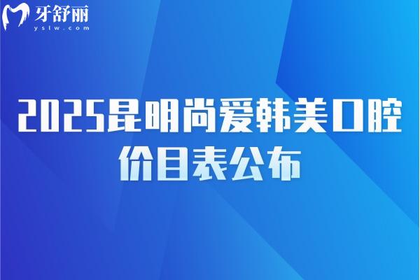 2025昆明尚愛韓美口腔價(jià)目表公布，補(bǔ)牙/種牙/矯正/拔牙/根管等價(jià)格齊全