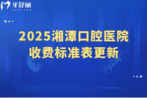 2025湘潭口腔醫(yī)院收費(fèi)標(biāo)準(zhǔn)表更新，分享5家醫(yī)院簡(jiǎn)介及價(jià)目表