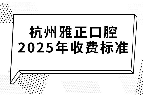 杭州雅正口腔2025年收費標準:韓國種植牙4000+矯正8800+全瓷牙1600+