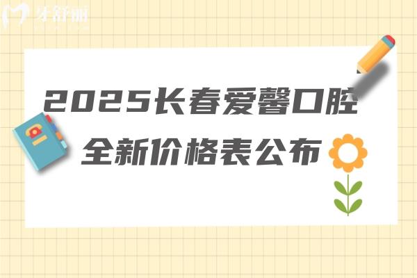 2025長春愛馨口腔全新價格表公布：種牙1280元起矯正3500元起補(bǔ)牙99元起等