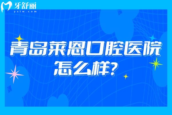 青島萊恩口腔醫(yī)院怎么樣？醫(yī)生技術(shù)好/服務(wù)好/環(huán)境好且性價比高