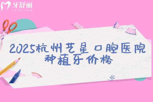 2025杭州藝星口腔醫(yī)院種植牙價格，單顆/半口/全口價格齊全種植牙優(yōu)勢多