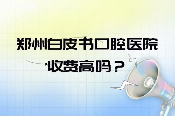 鄭州白皮書(shū)口腔醫(yī)院收費(fèi)高嗎？收費(fèi)并不高