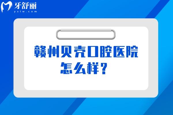 贛州貝殼口腔醫(yī)院怎么樣？醫(yī)院正規(guī)/醫(yī)生技術(shù)好/價格性價比高