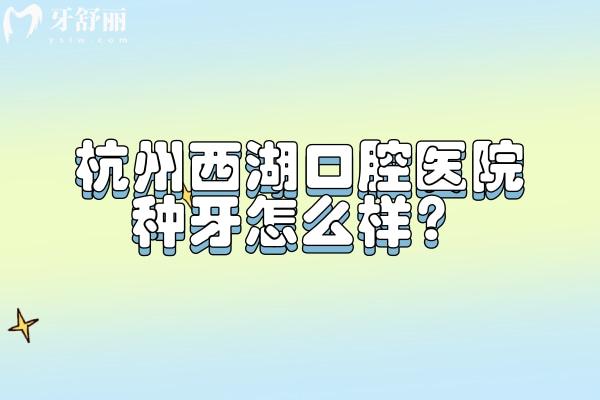 杭州西湖口腔醫(yī)院種牙怎么樣？數(shù)字化種植技術(shù)/種植體選擇多/性價比高