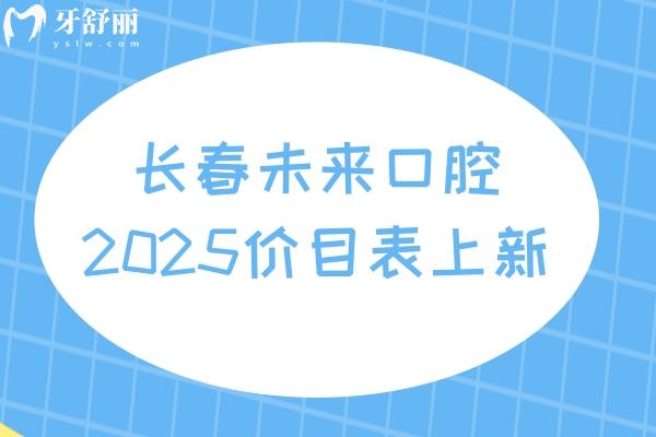 長(zhǎng)春未來口腔2025價(jià)目表上新，種牙2800元起矯正4500元起補(bǔ)牙180元起