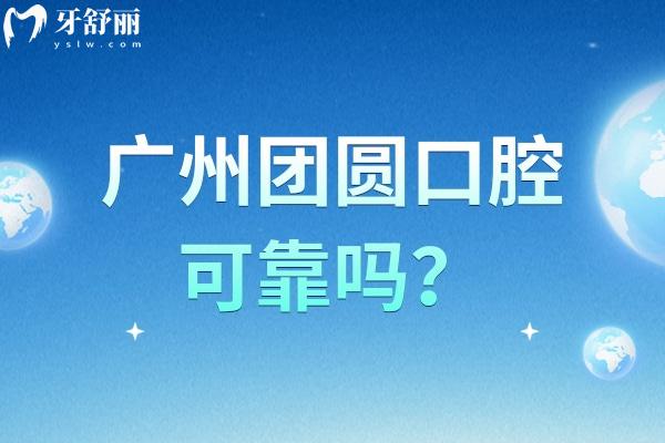 廣州團圓口腔可靠嗎？從醫(yī)院簡介/醫(yī)生團隊/收費標準到服務環(huán)境深入了解
