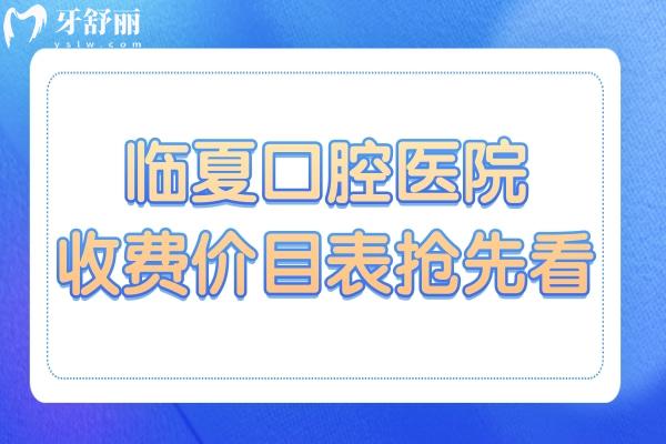 臨夏口腔醫(yī)院2025年收費(fèi)價(jià)目表?yè)屜瓤?種植牙,鑲牙,拔牙,補(bǔ)牙,正畸收費(fèi)均可免費(fèi)查