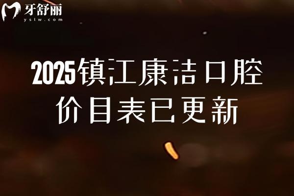 2025鎮(zhèn)江康潔口腔價目表已更新，潔牙根管種植矯正補牙拔牙等