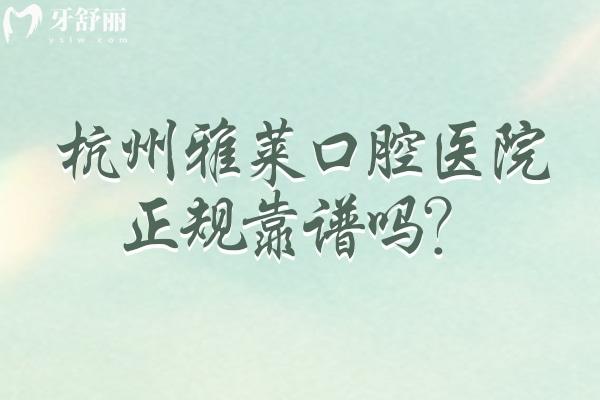 杭州雅萊口腔醫(yī)院正規(guī)靠譜嗎？從資質(zhì)、簡介、技術(shù)、設(shè)備、服務(wù)等方面來說