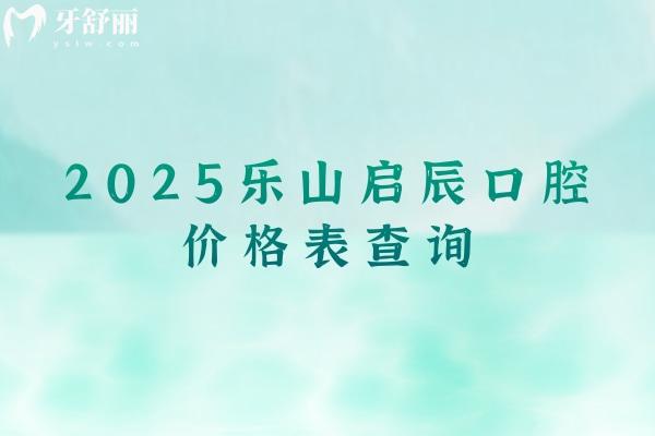 2025樂(lè)山啟辰口腔價(jià)格表查詢，種植牙2500+矯正600+美白700+等