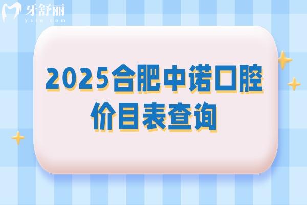 2025合肥中諾口腔價(jià)目表查詢(xún)，矯正類(lèi)拔牙類(lèi)種牙類(lèi)補(bǔ)牙類(lèi)等價(jià)格都有