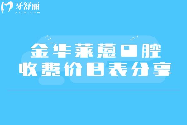 金華萊蒽口腔收費(fèi)價目表分享，矯正4500+補(bǔ)牙120+烤瓷牙400+等