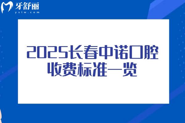 2025長春中諾口腔收費標準一覽，補牙拔牙種植牙牙齒矯正鑲牙價格不高附地址