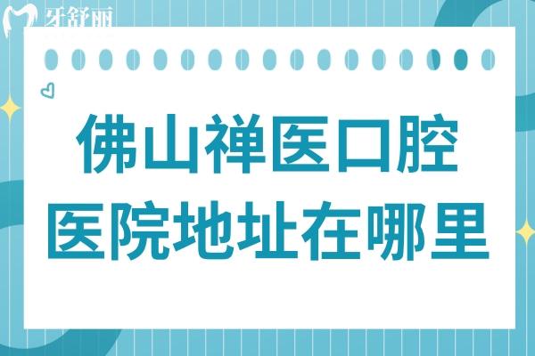 佛山禪醫(yī)口腔醫(yī)院地址在哪里?順便了解下交通路線+看牙特色+醫(yī)生介紹+市民口碑
