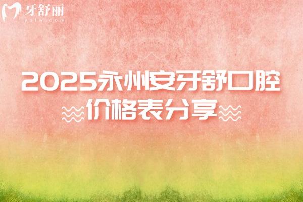 2025永州安牙舒口腔價(jià)格表分享，種植牙、牙齒矯正、補(bǔ)牙、拔牙等價(jià)格實(shí)惠附地址
