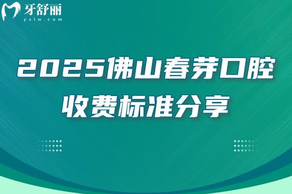 2025佛山春芽口腔收費(fèi)標(biāo)準(zhǔn)分享：補(bǔ)牙/拔牙/種植牙/牙齒矯正/鑲牙價(jià)格+地址交通營(yíng)業(yè)時(shí)間