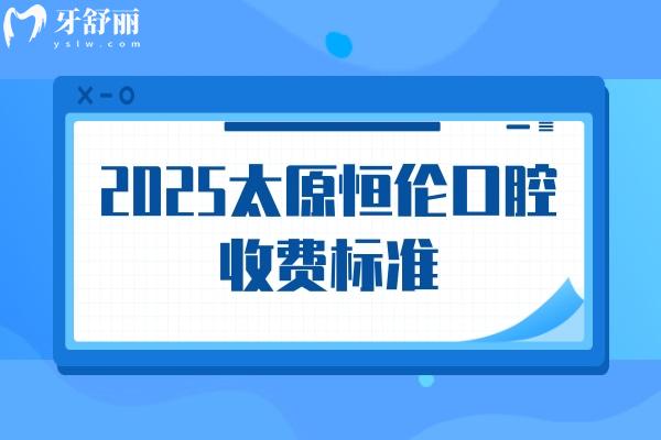 2025太原恒倫口腔收費(fèi)標(biāo)準(zhǔn)，詳細(xì)價(jià)目表以及地址奉上
