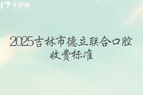 2025吉林市德立聯(lián)合口腔收費標準，種牙2000起烤瓷冠600起矯正5000起