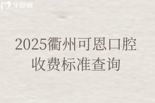 2025衢州可恩口腔收費(fèi)標(biāo)準(zhǔn)查詢，分享詳細(xì)價(jià)格表/地址/營(yíng)業(yè)時(shí)間等