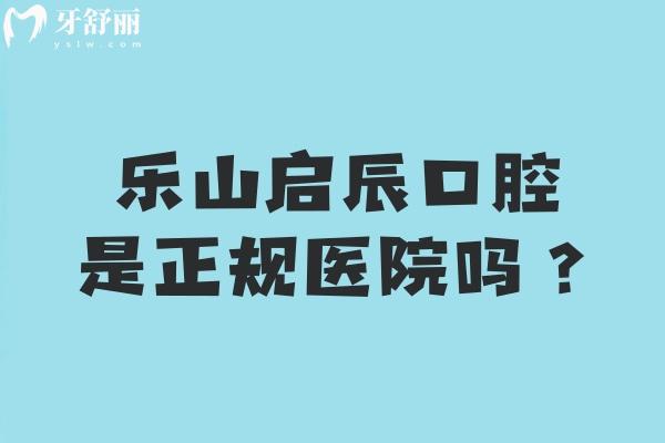 樂山啟辰口腔是正規(guī)醫(yī)院嗎？簡介、服務(wù)、技術(shù)、醫(yī)生、收費(fèi)正規(guī)又好