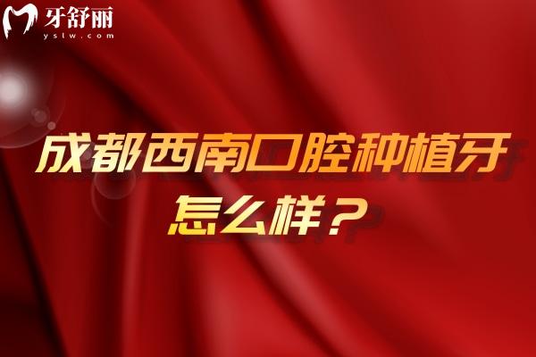 成都西南口腔種植牙怎么樣？數(shù)字化種植牙技術(shù)/種植體選擇多/醫(yī)生技術(shù)靠譜