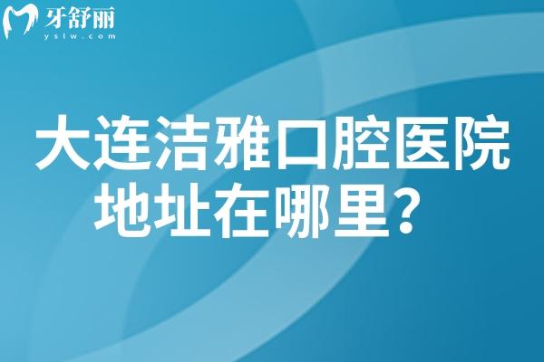 大連潔雅口腔醫(yī)院地址在哪里？共三家門店