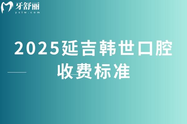 2025延吉韓世口腔收費標(biāo)準(zhǔn)，種牙、矯正，補牙、拔牙等常見口腔項目價格一目了然