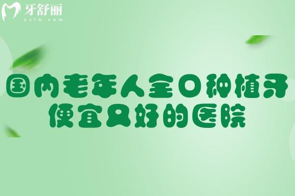 國(guó)內(nèi)老年人全口種植牙便宜又好的醫(yī)院收費(fèi)才3.6w元起!附排名前十的醫(yī)院名單及價(jià)格