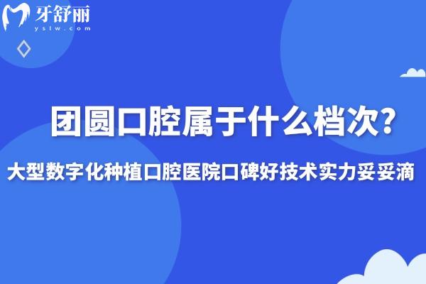 團圓口腔屬于什么檔次?大型數(shù)字化種植口腔醫(yī)院口碑好技術(shù)實力妥妥滴