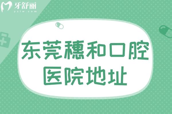 東莞穗和口腔醫(yī)院地址在東城和南城各1家!預(yù)約電話/就診路線/營(yíng)業(yè)時(shí)間