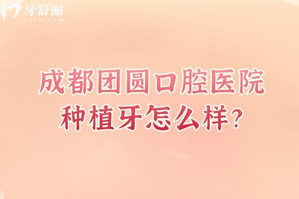 成都團(tuán)圓口腔醫(yī)院種植牙怎么樣？種植牙2200元起性價(jià)比高/選擇多/種植牙優(yōu)勢多/醫(yī)生技術(shù)好