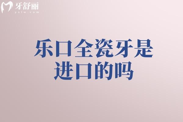 樂口全瓷牙是進(jìn)口的嗎？