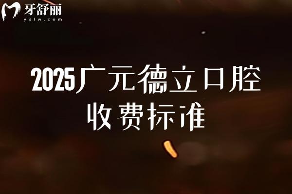 2025廣元德立口腔收費標準，補牙180+鑲牙780+種植牙1800+