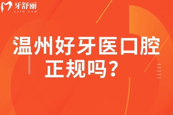 溫州好牙醫(yī)口腔正規(guī)嗎？正規(guī)牙科/技術(shù)好/服務(wù)好/醫(yī)生負(fù)責(zé)靠譜值得信賴