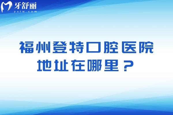 福州登特口腔醫(yī)院地址在哪里？?jī)杉议T店分享醫(yī)院簡(jiǎn)介價(jià)目表等