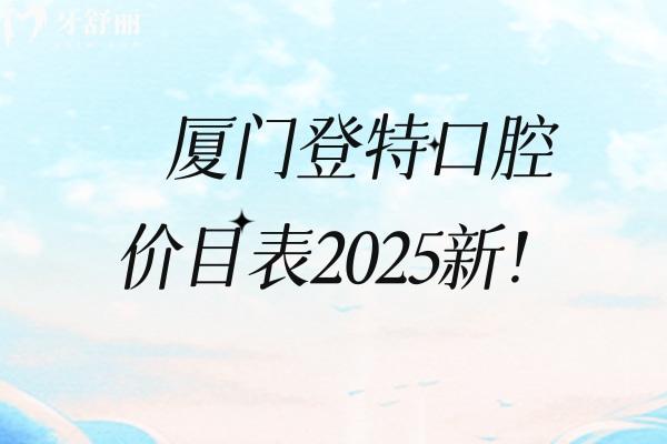 廈門登特口腔價目表2025新！矯正補牙拔牙根管兒牙修復(fù)等價格