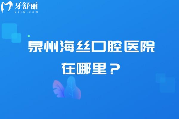 泉州海絲口腔醫(yī)院在哪里？地址、營業(yè)時間、簡介與收費情況一覽