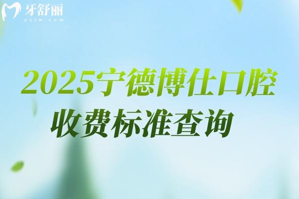 2025寧德博仕口腔收費(fèi)標(biāo)準(zhǔn)查詢，新版收費(fèi)明細(xì)及地址交通指南