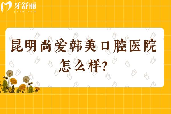 昆明尚愛(ài)韓美口腔醫(yī)院怎么樣？多家門(mén)店規(guī)模大/醫(yī)院設(shè)備齊全/醫(yī)生技術(shù)靠譜