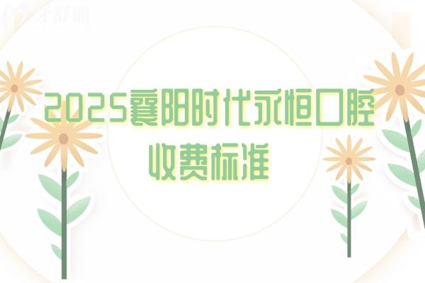 2025襄陽時代永恒口腔收費標準，補牙/拔牙/種植牙/矯正等項目能滿足不同患者