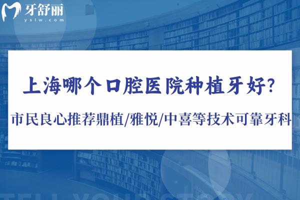上海哪個(gè)口腔醫(yī)院種植牙好?市民良心推薦鼎植/雅悅/中喜等技術(shù)可靠?jī)r(jià)格不貴牙科
