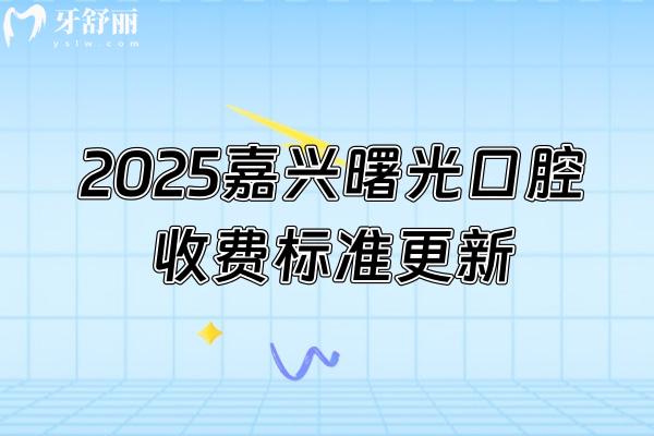 2025嘉興曙光口腔收費(fèi)標(biāo)準(zhǔn)更新，種植牙1980+矯正6500+烤瓷牙550+等
