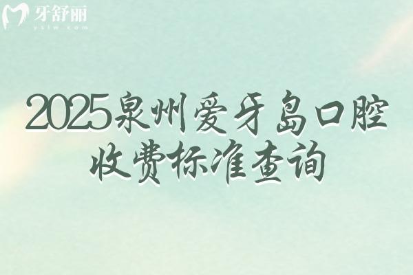 2025泉州愛牙島口腔收費(fèi)標(biāo)準(zhǔn)查詢，補(bǔ)牙拔牙根管潔牙種植矯正等價(jià)格
