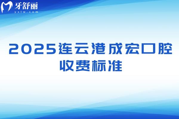 2025連云港成宏口腔收費(fèi)標(biāo)準(zhǔn)，種牙2000+矯正4000+洗牙70+等